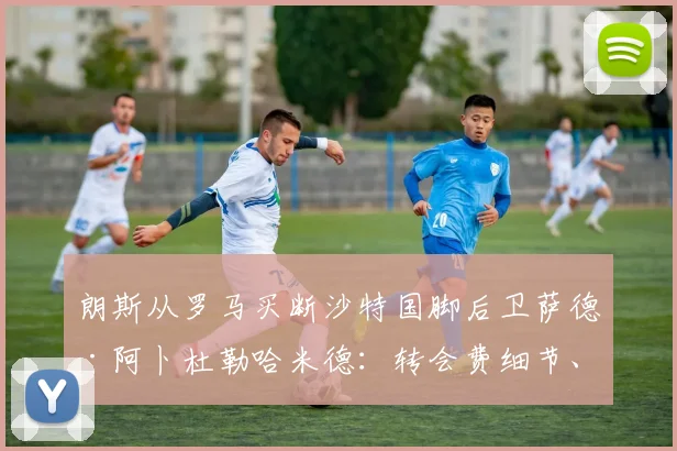 朗斯从罗马买断沙特国脚后卫萨德·阿卜杜勒哈米德：转会费细节、球员技术特点及对法甲格局影响全解析