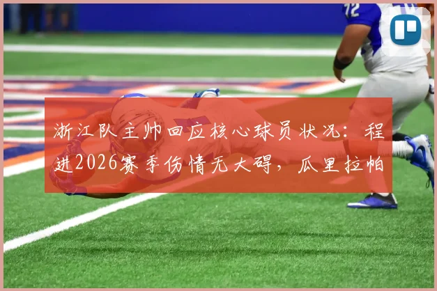 浙江队主帅回应核心球员状况：程进2026赛季伤情无大碍，瓜里拉帕确定缺阵