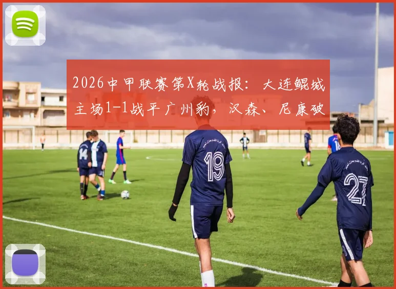 2026中甲联赛第X轮战报:大连鲲城主场1-1战平广州豹,汉森、尼康破门,赛后分析及积分榜解读