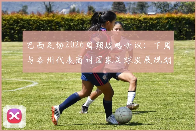 巴西足协2026周期战略会议:下周与各州代表商讨国家足球发展规划,备战世界杯成核心议题