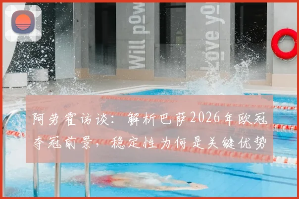 阿劳霍访谈:解析巴萨2026年欧冠夺冠前景,稳定性为何是关键优势