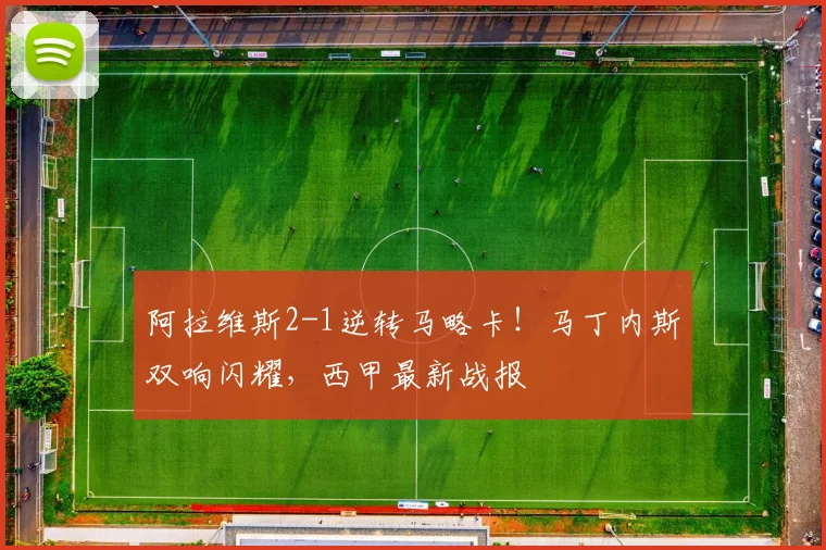 阿拉维斯2-1逆转马略卡！马丁内斯双响闪耀，西甲最新战报
