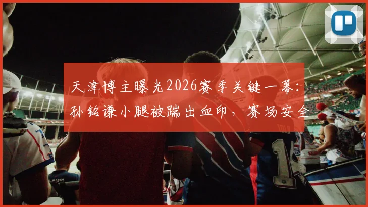 天津博主曝光2026赛季关键一幕:孙铭谦小腿被踹出血印,赛场安全再引讨论