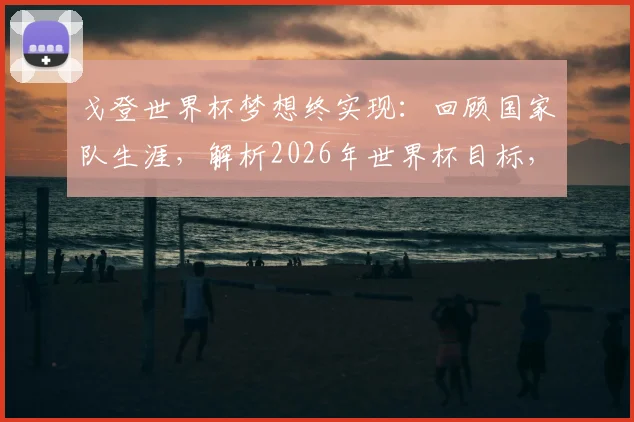 戈登世界杯梦想终实现:回顾国家队生涯,解析2026年世界杯目标,胜利为何是锦上添花