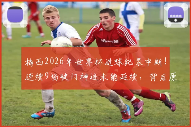 梅西2026年世界杯进球纪录中断!连续9场破门神迹未能延续,背后原因深度剖析