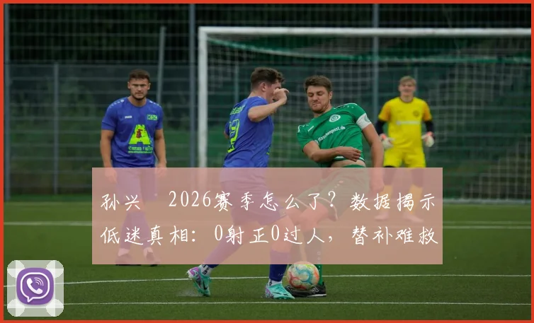 孙兴慜2026赛季怎么了?数据揭示低迷真相:0射正0过人,替补难救主背后原因分析