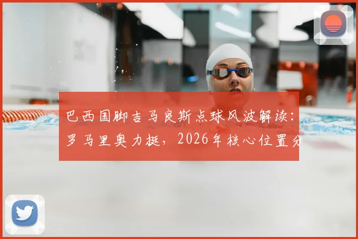 巴西国脚吉马良斯点球风波解读：罗马里奥力挺，2026年核心位置分析与技术特点全览
