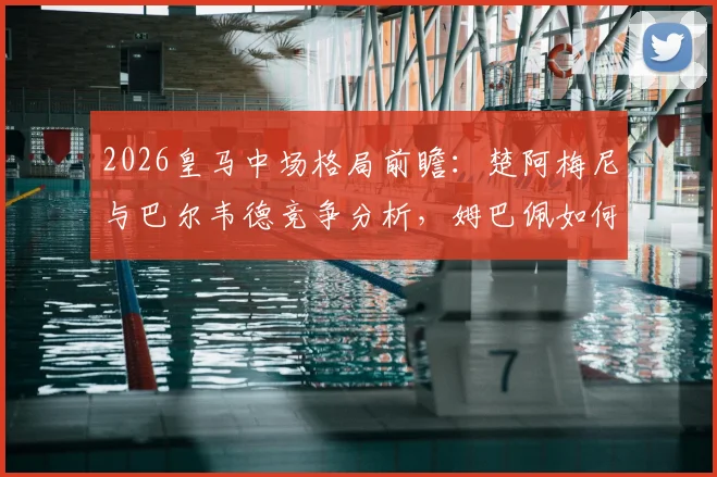 2026皇马中场格局前瞻:楚阿梅尼与巴尔韦德竞争分析,姆巴佩如何确立核心地位