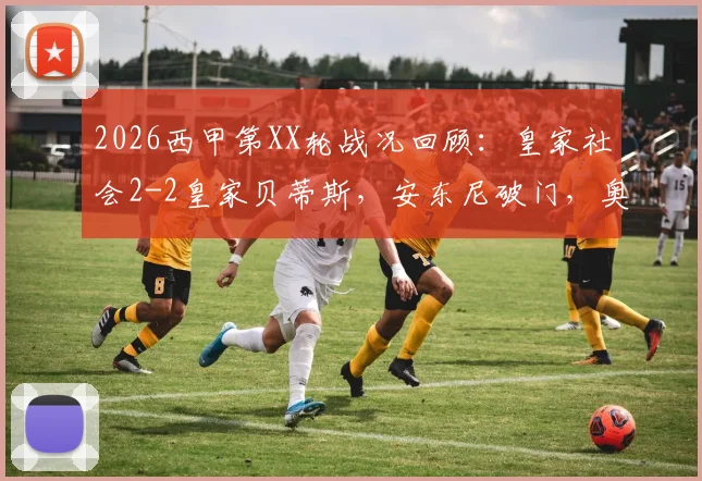 2026西甲第XX轮战况回顾：皇家社会2-2皇家贝蒂斯，安东尼破门，奥亚萨瓦尔终场绝平，附全场集锦与球员表现深度解析