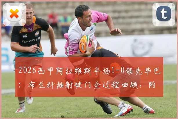 2026西甲阿拉维斯半场1-0领先毕巴：布兰科抽射破门全过程回顾，附本场上半场战术分析与进球视频链接