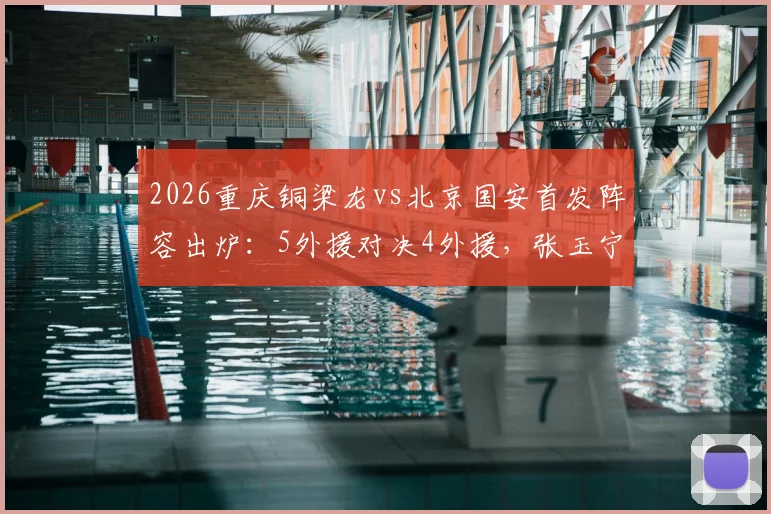 2026重庆铜梁龙vs北京国安首发阵容出炉：5外援对决4外援，张玉宁能否率队破门关键看点解析