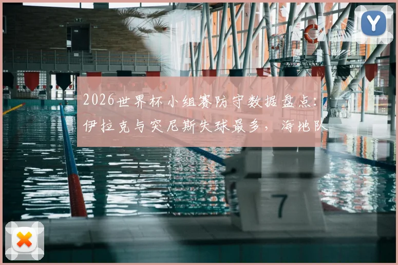 2026世界杯小组赛防守数据盘点：伊拉克与突尼斯失球最多，海地队成犯规大户，其他球队防守表现如何？