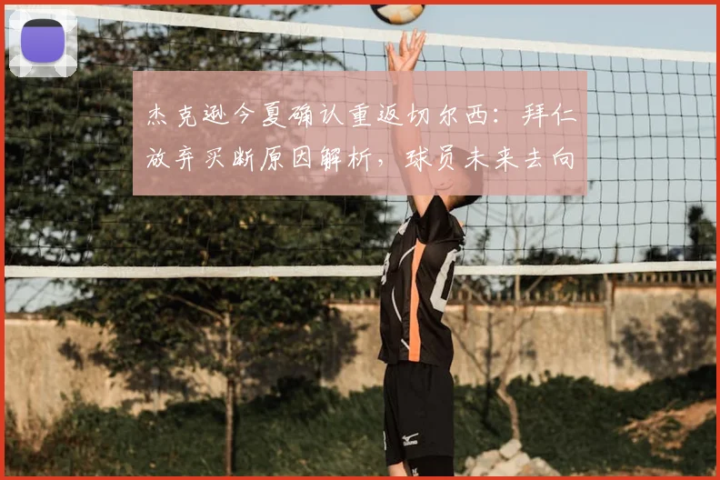 杰克逊今夏确认重返切尔西：拜仁放弃买断原因解析，球员未来去向及切尔西阵容应对方案探讨