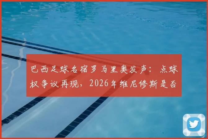巴西足球名宿罗马里奥发声：点球权争议再现，2026年维尼修斯是否该从吉马良斯手中抢过点球并罚进？事件深度剖析