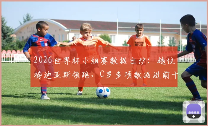 2026世界杯小组赛数据出炉：越位榜迪亚斯领跑，C罗多项数据进前十引热议