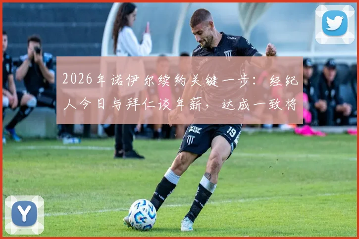 2026年诺伊尔续约关键一步：经纪人今日与拜仁谈年薪，达成一致将留队