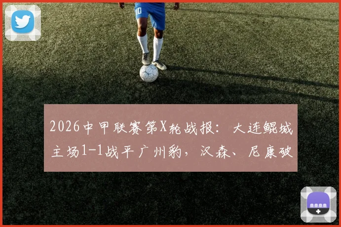 2026中甲联赛第X轮战报:大连鲲城主场1-1战平广州豹,汉森、尼康破门,赛后分析及积分榜解读