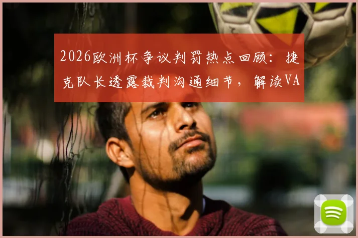 2026欧洲杯争议判罚热点回顾：捷克队长透露裁判沟通细节，解读VAR检查流程与判罚标准