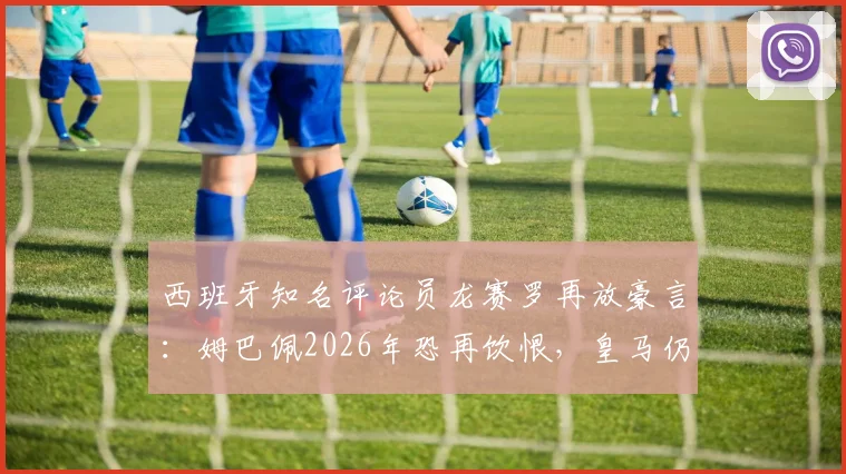 西班牙知名评论员龙赛罗再放豪言：姆巴佩2026年恐再饮恨，皇马仍是其唯一“克星”？