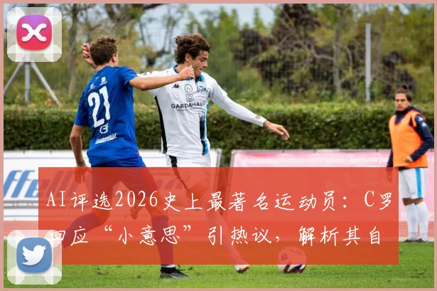 AI评选2026史上最著名运动员:C罗回应“小意思”引热议,解析其自信根源与体育界影响力