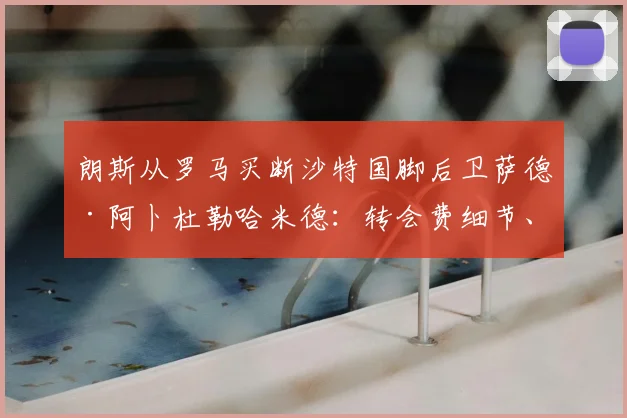 朗斯从罗马买断沙特国脚后卫萨德·阿卜杜勒哈米德：转会费细节、球员技术特点及对法甲格局影响全解析