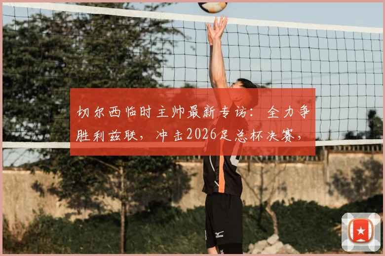 切尔西临时主帅最新专访：全力争胜利兹联，冲击2026足总杯决赛，蓝军重整旗鼓之路
