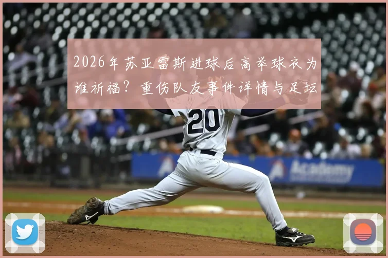 2026年苏亚雷斯进球后高举球衣为谁祈福?重伤队友事件详情与足坛感人瞬间盘点
