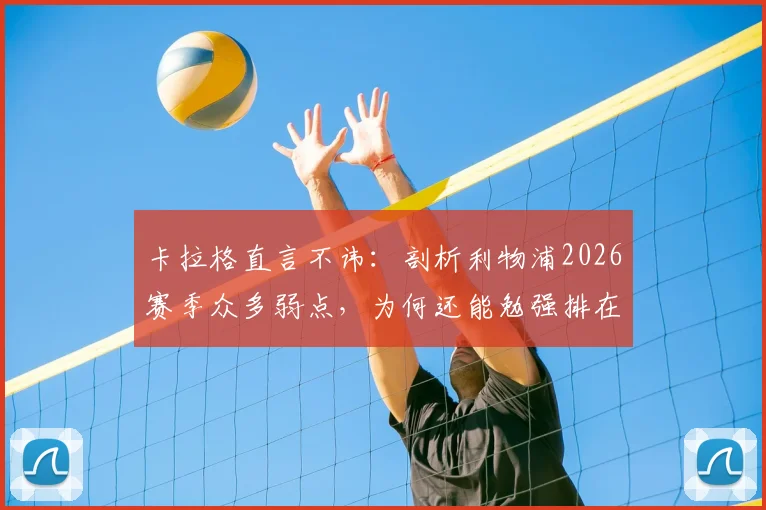 卡拉格直言不讳：剖析利物浦2026赛季众多弱点，为何还能勉强排在第五？球迷必看深度解读