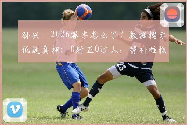孙兴慜2026赛季怎么了？数据揭示低迷真相：0射正0过人，替补难救主背后原因分析