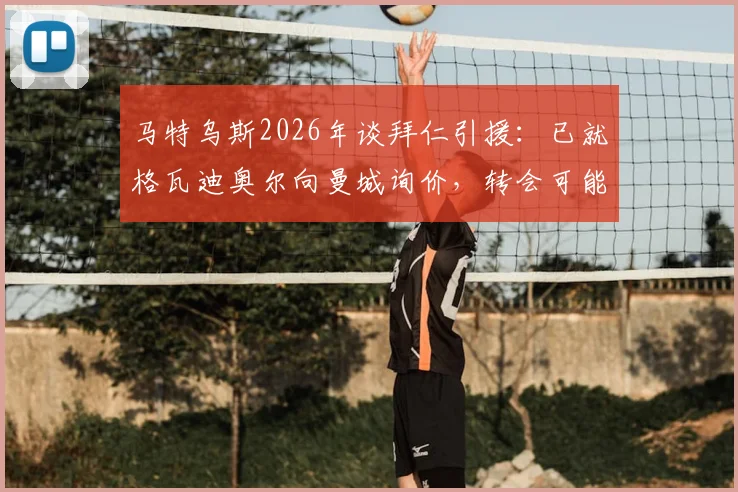 马特乌斯2026年谈拜仁引援:已就格瓦迪奥尔向曼城询价,转会可能性与后续分析