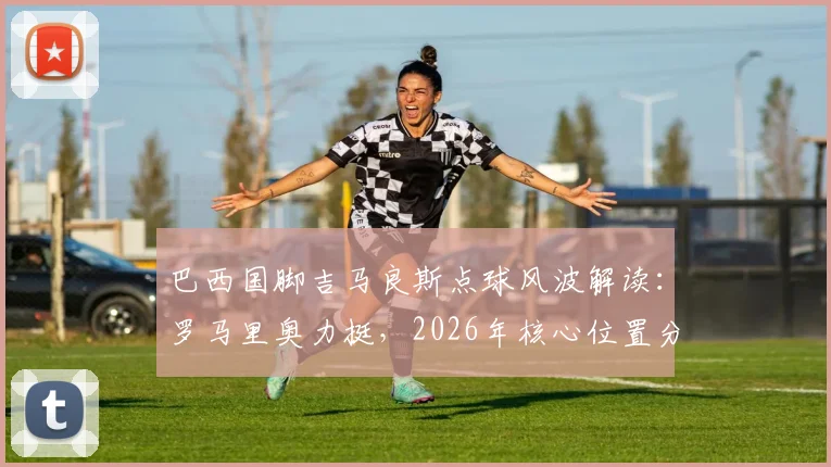 巴西国脚吉马良斯点球风波解读:罗马里奥力挺,2026年核心位置分析与技术特点全览
