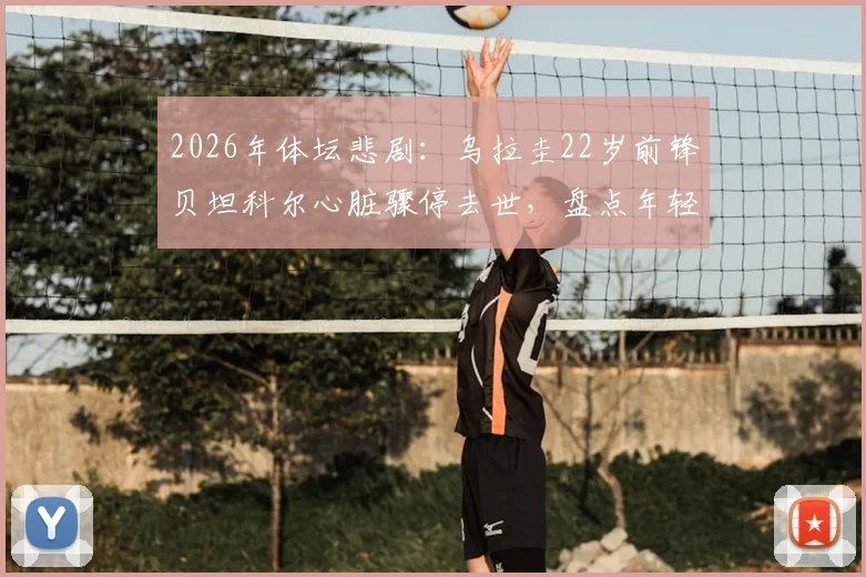 2026年体坛悲剧:乌拉圭22岁前锋贝坦科尔心脏骤停去世,盘点年轻运动员猝死原因与预防指南